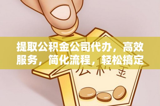 永胜提取公积金公司代办，高效服务，简化流程，轻松搞定资金难题