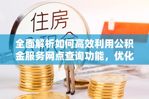 永胜全面解析如何高效利用公积金服务网点查询功能，优化生活理财规划