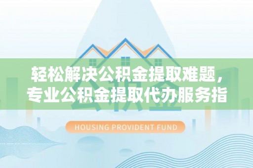 永胜轻松解决公积金提取难题，专业公积金提取代办服务指南