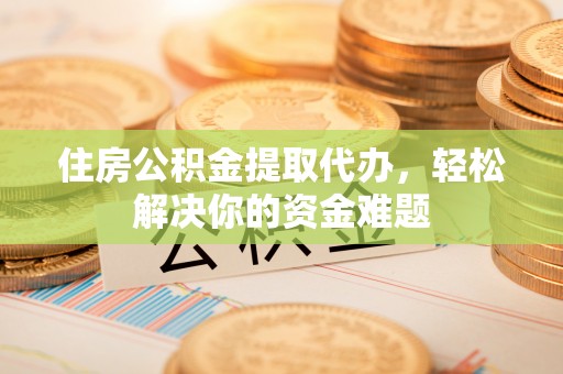 永胜住房公积金提取代办，轻松解决你的资金难题