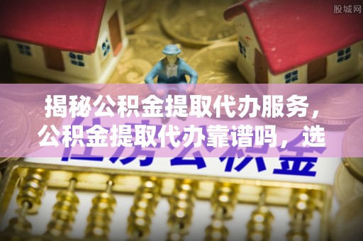 永胜揭秘公积金提取代办服务，公积金提取代办靠谱吗，选择需谨慎