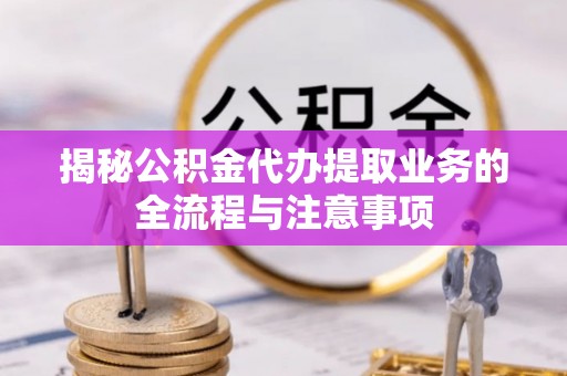 永胜揭秘公积金代办提取业务的全流程与注意事项