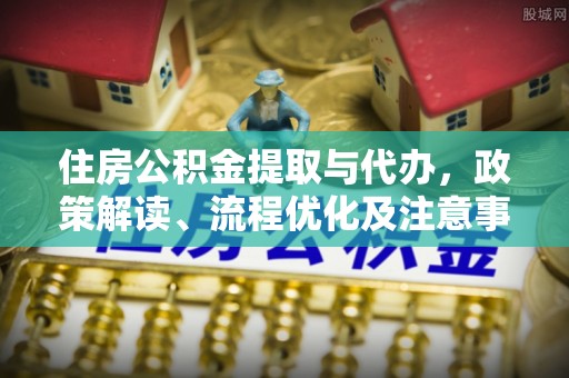 永胜住房公积金提取与代办，政策解读、流程优化及注意事项