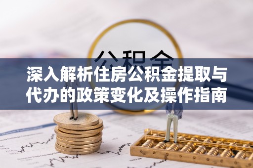 永胜深入解析住房公积金提取与代办的政策变化及操作指南