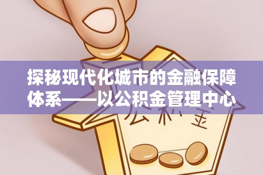 永胜探秘现代化城市的金融保障体系——以公积金管理中心为核心的民生服务