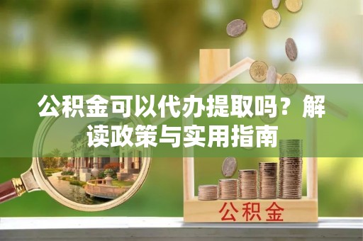 永胜公积金可以代办提取吗？解读政策与实用指南