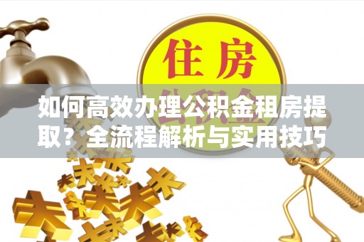 永胜如何高效办理公积金租房提取？全流程解析与实用技巧