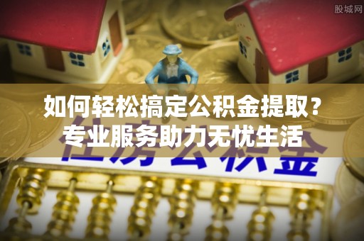 永胜如何轻松搞定公积金提取？专业服务助力无忧生活