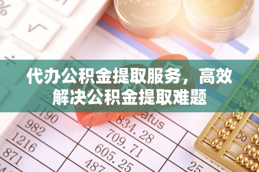 永胜代办公积金提取服务，高效解决公积金提取难题