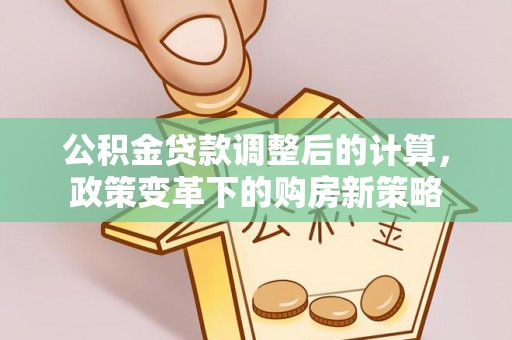 永胜公积金贷款调整后的计算，政策变革下的购房新策略