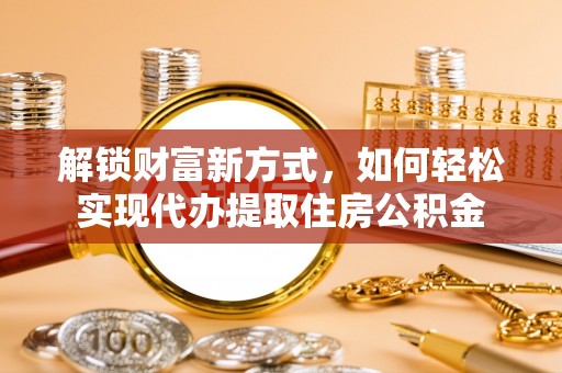 永胜解锁财富新方式，如何轻松实现代办提取住房公积金
