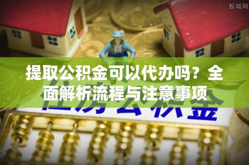 永胜提取公积金可以代办吗？全面解析流程与注意事项