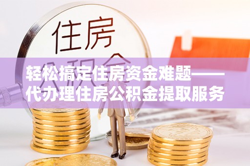 永胜轻松搞定住房资金难题——代办理住房公积金提取服务详解