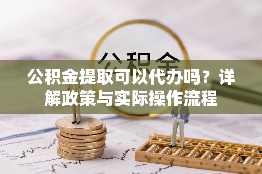 永胜公积金提取可以代办吗？详解政策与实际操作流程
