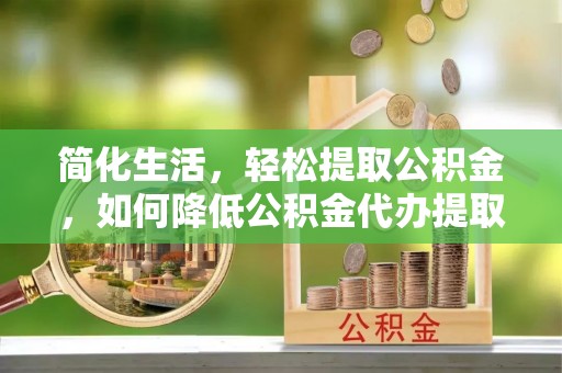 永胜简化生活，轻松提取公积金，如何降低公积金代办提取的费用？