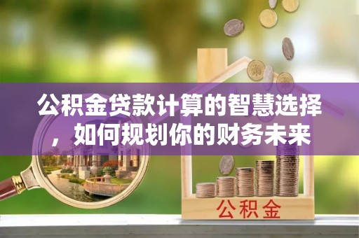 永胜公积金贷款计算的智慧选择，如何规划你的财务未来