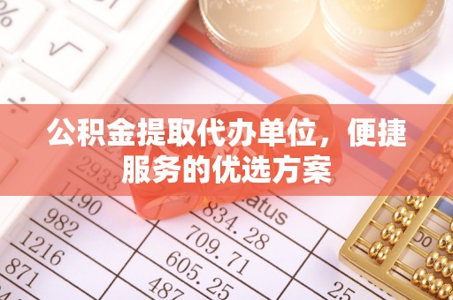 永胜公积金提取代办单位，便捷服务的优选方案