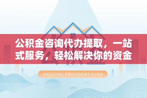 永胜公积金咨询代办提取，一站式服务，轻松解决你的资金难题