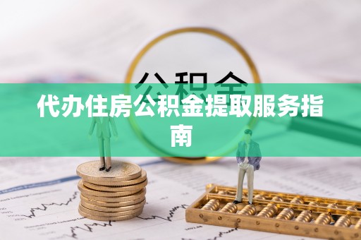 永胜代办住房公积金提取服务指南