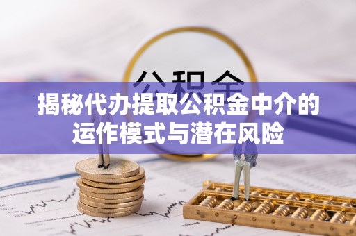 永胜揭秘代办提取公积金中介的运作模式与潜在风险
