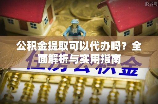 永胜公积金提取可以代办吗？全面解析与实用指南
