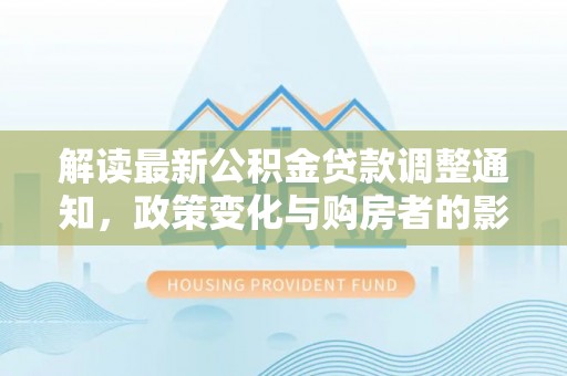 永胜解读最新公积金贷款调整通知，政策变化与购房者的影响