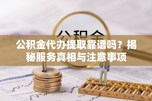 永胜公积金代办提取靠谱吗？揭秘服务真相与注意事项