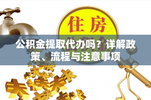 永胜公积金提取代办吗？详解政策、流程与注意事项