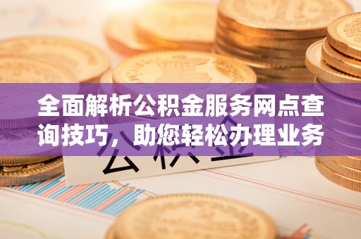 永胜全面解析公积金服务网点查询技巧，助您轻松办理业务
