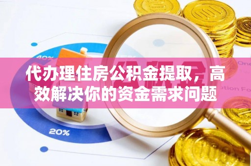永胜代办理住房公积金提取，高效解决你的资金需求问题