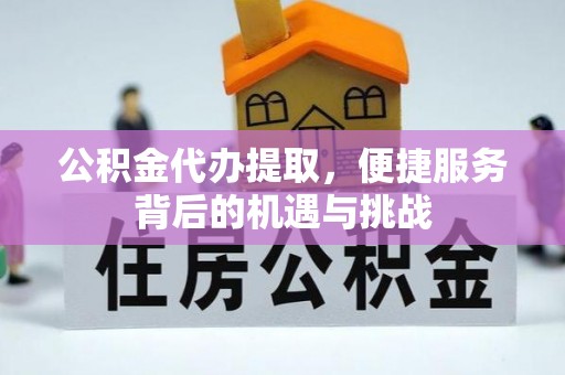永胜公积金代办提取，便捷服务背后的机遇与挑战
