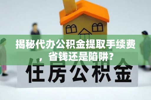 永胜揭秘代办公积金提取手续费，省钱还是陷阱？