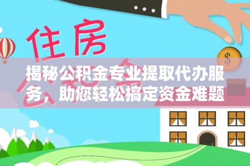 永胜揭秘公积金专业提取代办服务，助您轻松搞定资金难题