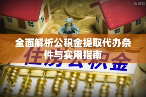 永胜全面解析公积金提取代办条件与实用指南