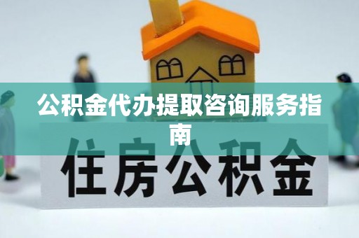 永胜公积金代办提取咨询服务指南
