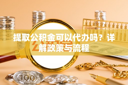 永胜提取公积金可以代办吗？详解政策与流程