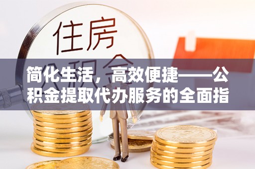 永胜简化生活，高效便捷——公积金提取代办服务的全面指南