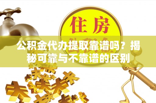 永胜公积金代办提取靠谱吗？揭秘可靠与不靠谱的区别