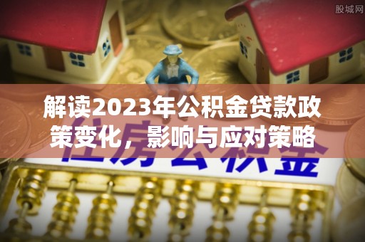 永胜解读2023年公积金贷款政策变化，影响与应对策略