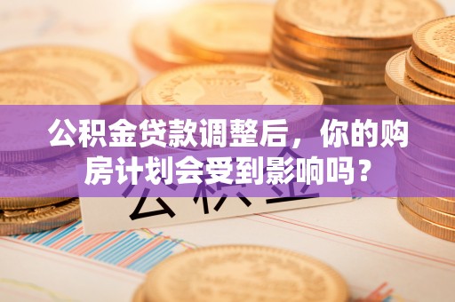 永胜公积金贷款调整后，你的购房计划会受到影响吗？