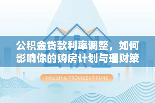 永胜公积金贷款利率调整，如何影响你的购房计划与理财策略