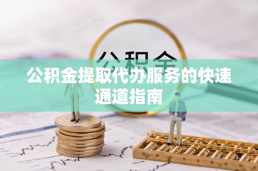 永胜公积金提取代办服务的快速通道指南