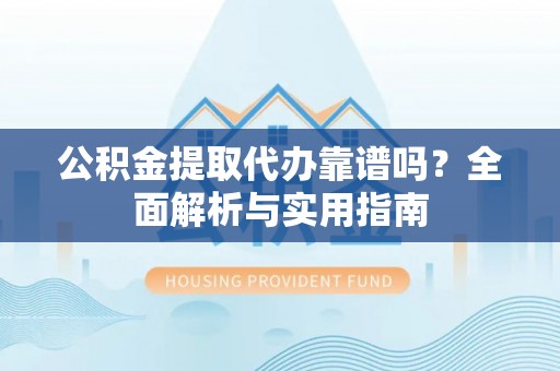 永胜公积金提取代办靠谱吗？全面解析与实用指南