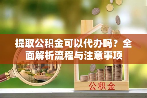 永胜提取公积金可以代办吗？全面解析流程与注意事项