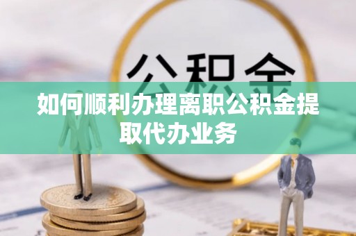 永胜如何顺利办理离职公积金提取代办业务