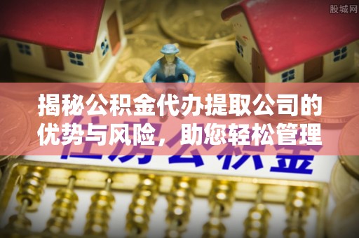 永胜揭秘公积金代办提取公司的优势与风险，助您轻松管理财务