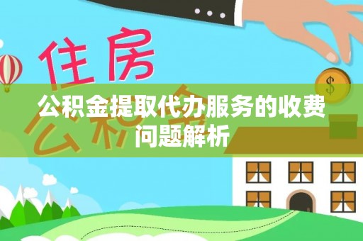 永胜公积金提取代办服务的收费问题解析
