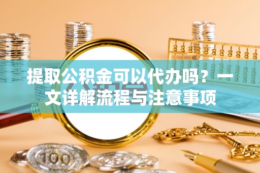 永胜提取公积金可以代办吗？一文详解流程与注意事项