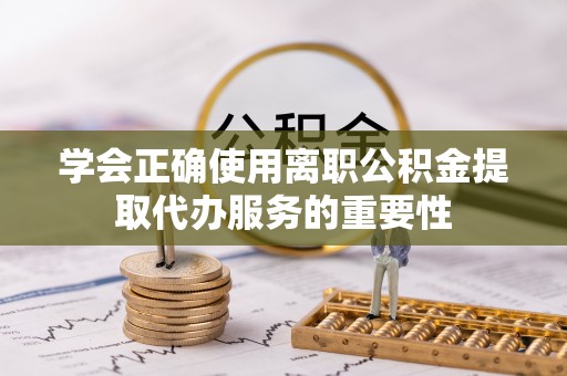 永胜学会正确使用离职公积金提取代办服务的重要性