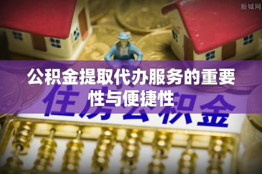 永胜公积金提取代办服务的重要性与便捷性